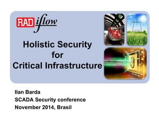 Holistic Security for Critical Infrastructure 
Ilan Barda 
SCADA Security conference 
November 2014, Brasil  
