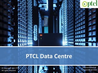 PTCL Data Centre A Presentation of  Corporate Services © Copyright 2011 PTCL.  All rights reserved. 