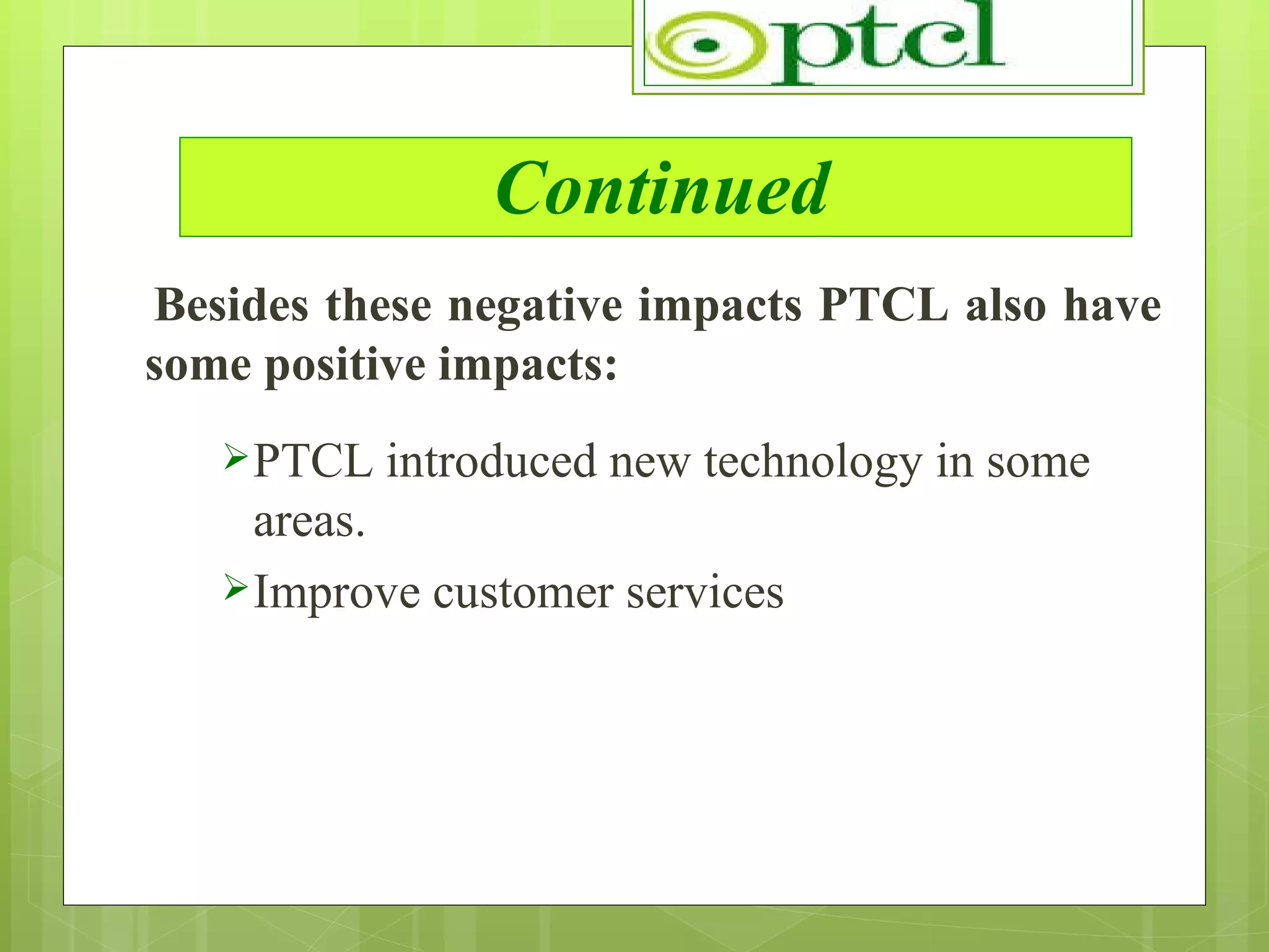Continued Besides these negative impacts PTCL also have some positive impacts: PTCL introduced new technology in some areas. Improve customer services 