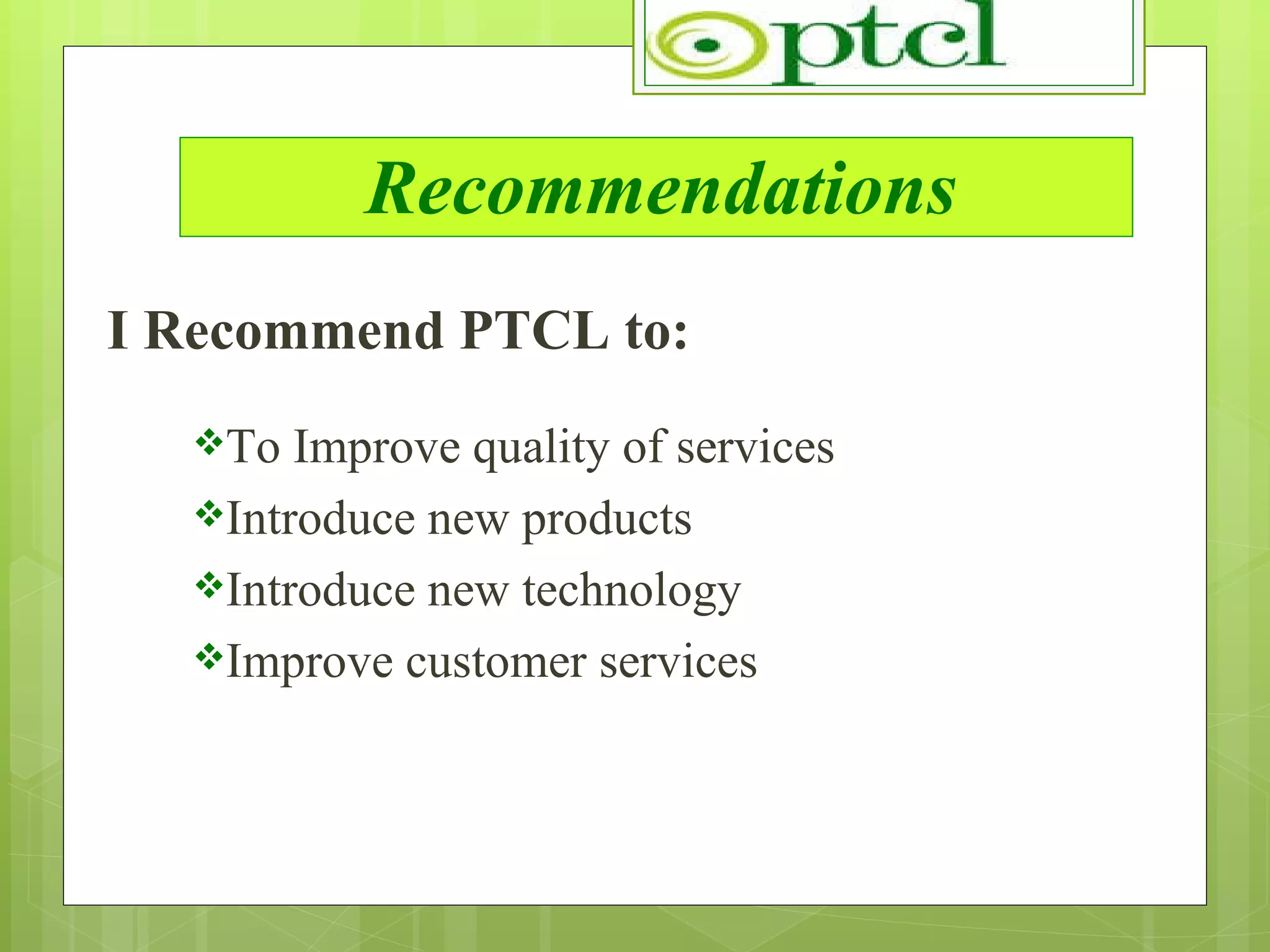 Recommendations I Recommend PTCL to: To Improve quality of services Introduce new products Introduce new technology Improve customer services 