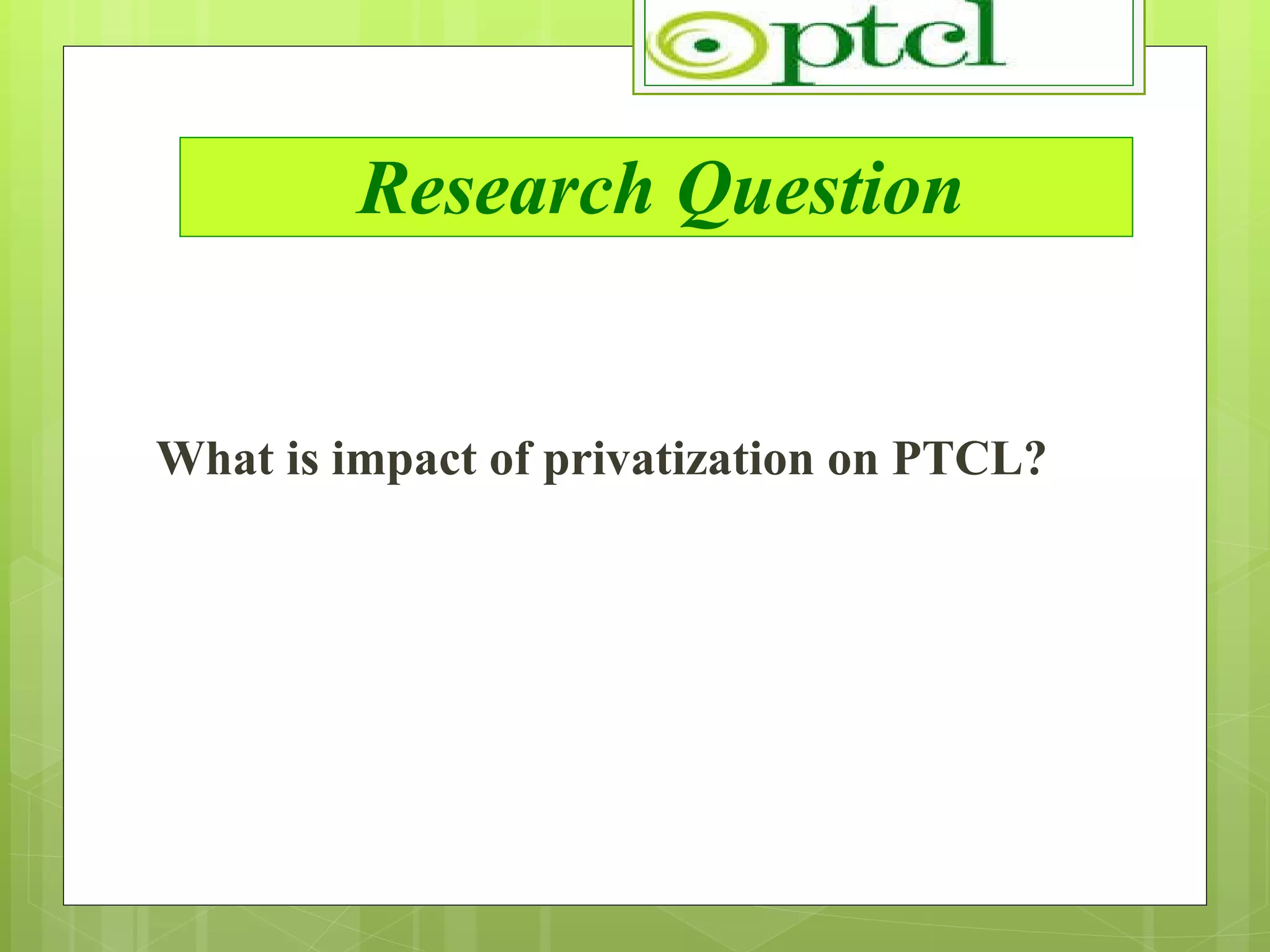 Research Question What is impact of privatization on PTCL? 