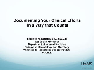 Documenting Your Clinical Efforts
In a Way that Counts
Liudmila N. Schafer, M.D., F.A.C.P.
Associate Professor
Department of Internal Medicine
Division of Hematology and Oncology
Winthrop P. Rockefeller Cancer Institute
U.A.M.S.
 