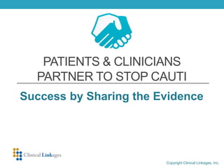 PATIENTS & CLINICIANS
PARTNER TO STOP CAUTI
Success by Sharing the Evidence
Copyright Clinical Linkages, Inc.
 