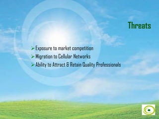 Threats
Exposure to market competition
Migration to Cellular Networks
Ability to Attract & Retain Quality Professionals
 