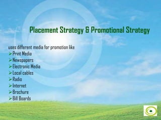 Placement Strategy & Promotional Strategy
uses different media for promotion like
Print Media
Newspapers
Electronic Media
Local cables
Radio
Internet
Brochure
Bill Boards
 