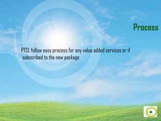 Process
PTCL follow easy process for any value added services or if
subscribed to the new package
 