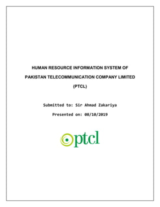 HUMAN RESOURCE INFORMATION SYSTEM OF
PAKISTAN TELECOMMUNICATION COMPANY LIMITED
(PTCL)
Submitted to: Sir Ahmad Zakariya
Presented on: 08/10/2019
 
