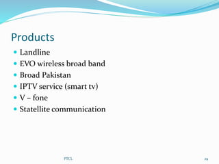 Products
 Landline
 EVO wireless broad band
 Broad Pakistan
 IPTV service (smart tv)
 V – fone
 Statellite communication
29PTCL
 