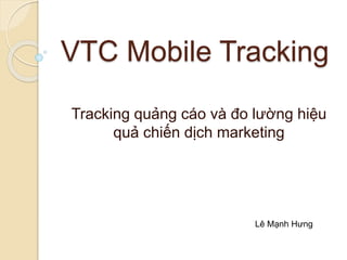 VTC Mobile Tracking
Tracking quảng cáo và đo lường hiệu
quả chiến dịch marketing
Lê Mạnh Hưng
 