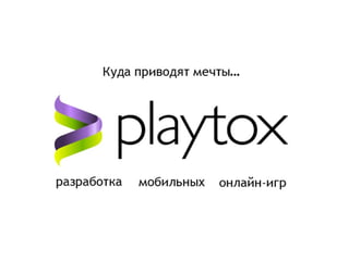 Куда приводят мечты: разработка мобильных онлайн-игр. Сделано в Playtox.  ТУТ ЛОГО  PLAYTOX 