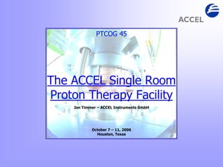 PTCOG 45
The ACCEL Single Room
Proton Therapy Facility
Jan Timmer – ACCEL Instruments GmbH
October 7 – 11, 2006
Houston, Texas
 