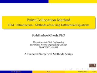 Point Collocation Method
FEM - Introduction - Methods of Solving Diﬀerential Equations
Suddhasheel Ghosh, PhD
Department of Civil Engineering
Jawaharlal Nehru Engineering College
N-6 CIDCO, 431003
Advanced Numerical Methods Series
shudh (JNEC) PCM MEStru2k1617 1 / 12
 