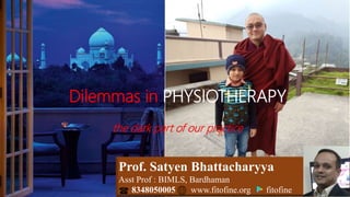 Prof. Satyen Bhattacharyya
Asst Prof : BIMLS, Bardhaman
8348050005 www.fitofine.org fitofine
Dilemmas in PHYSIOTHERAPY
the dark part of our practice
 