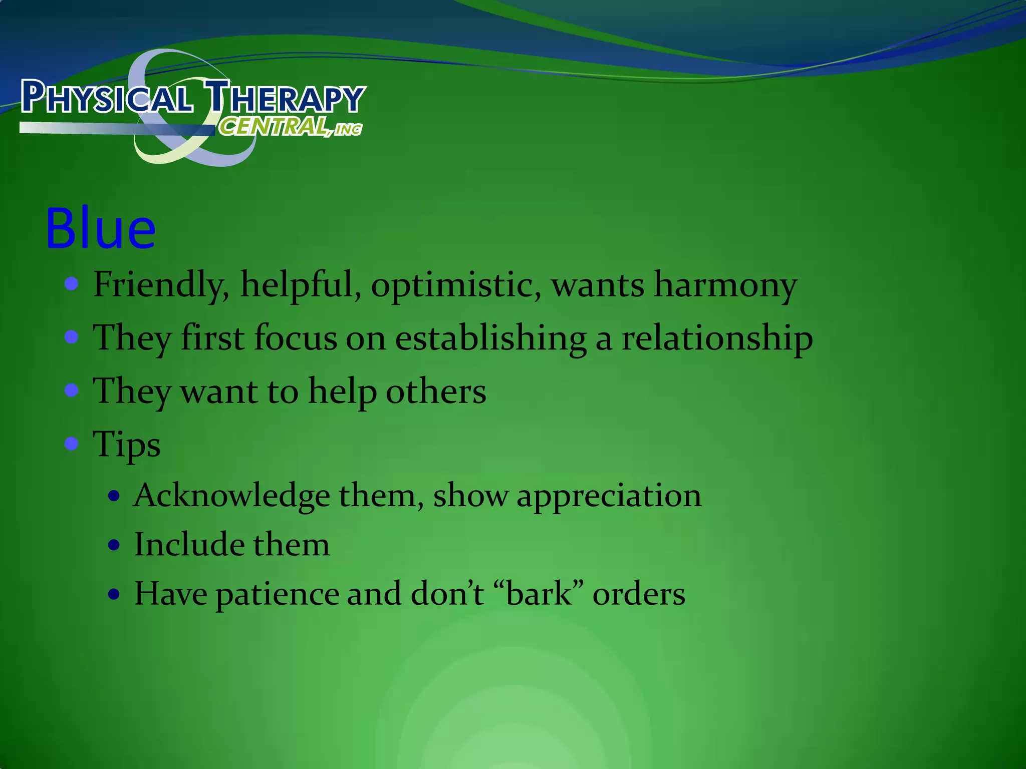 BlueFriendly, helpful, optimistic, wants harmonyThey first focus on establishing a relationshipThey want to help othersTipsAcknowledge them, show appreciationInclude themHave patience and don’t “bark” orders