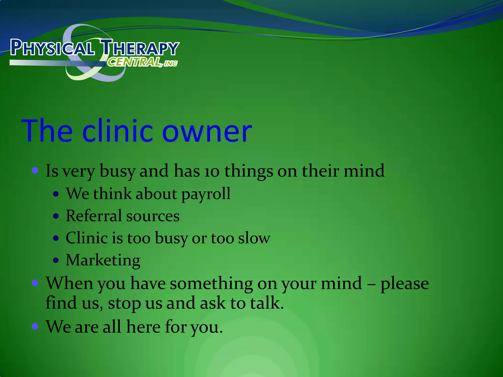 The clinic ownerIs very busy and has 10 things on their mindWe think about payrollReferral sourcesClinic is too busy or too slowMarketingWhen you have something on your mind – please find us, stop us and ask to talk.We are all here for you.