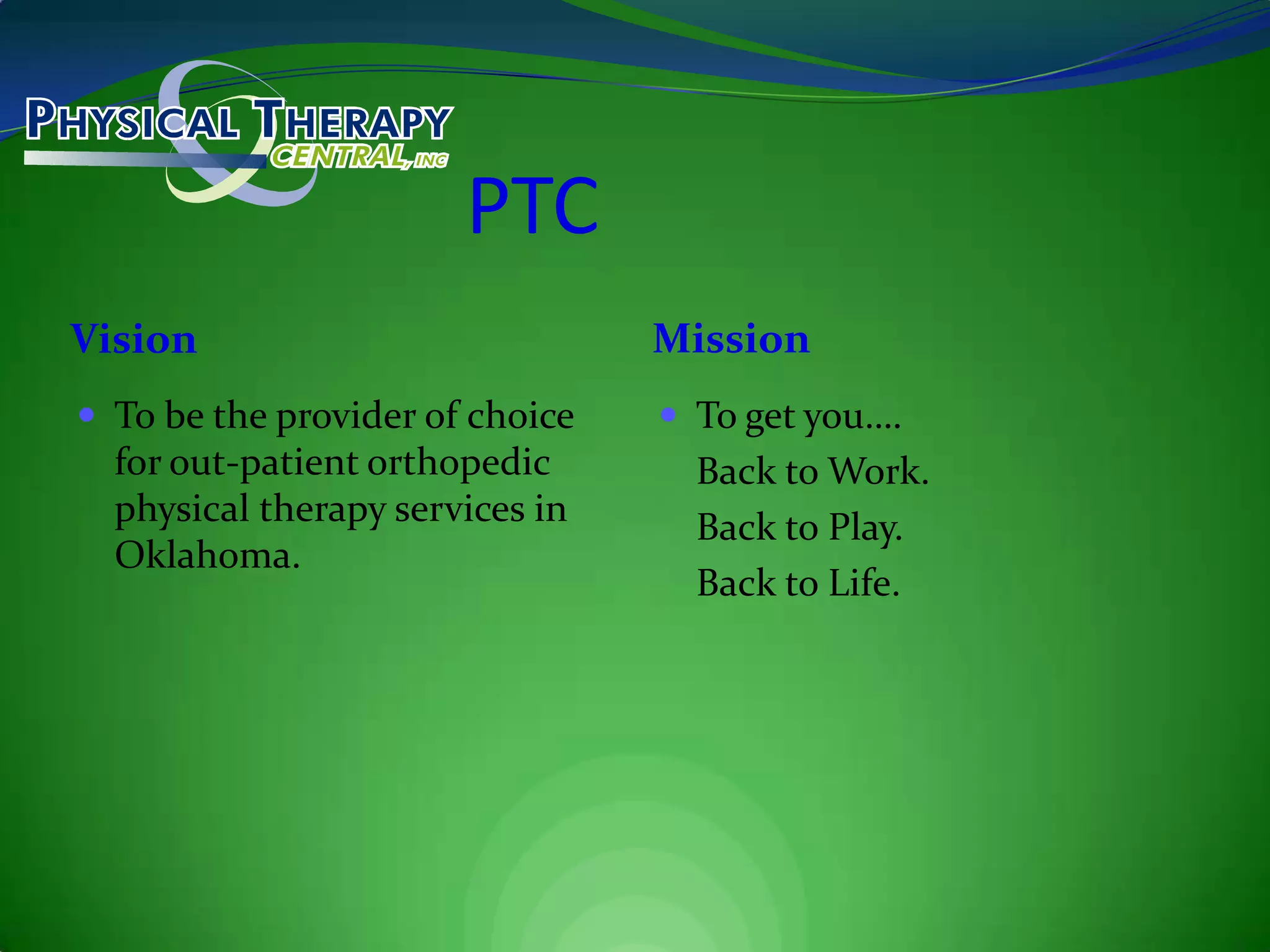 PTCVisionMissionTo be the provider of choice for out-patient orthopedic physical therapy services in Oklahoma.To get you….	Back to Work.	Back to Play.	Back to Life.