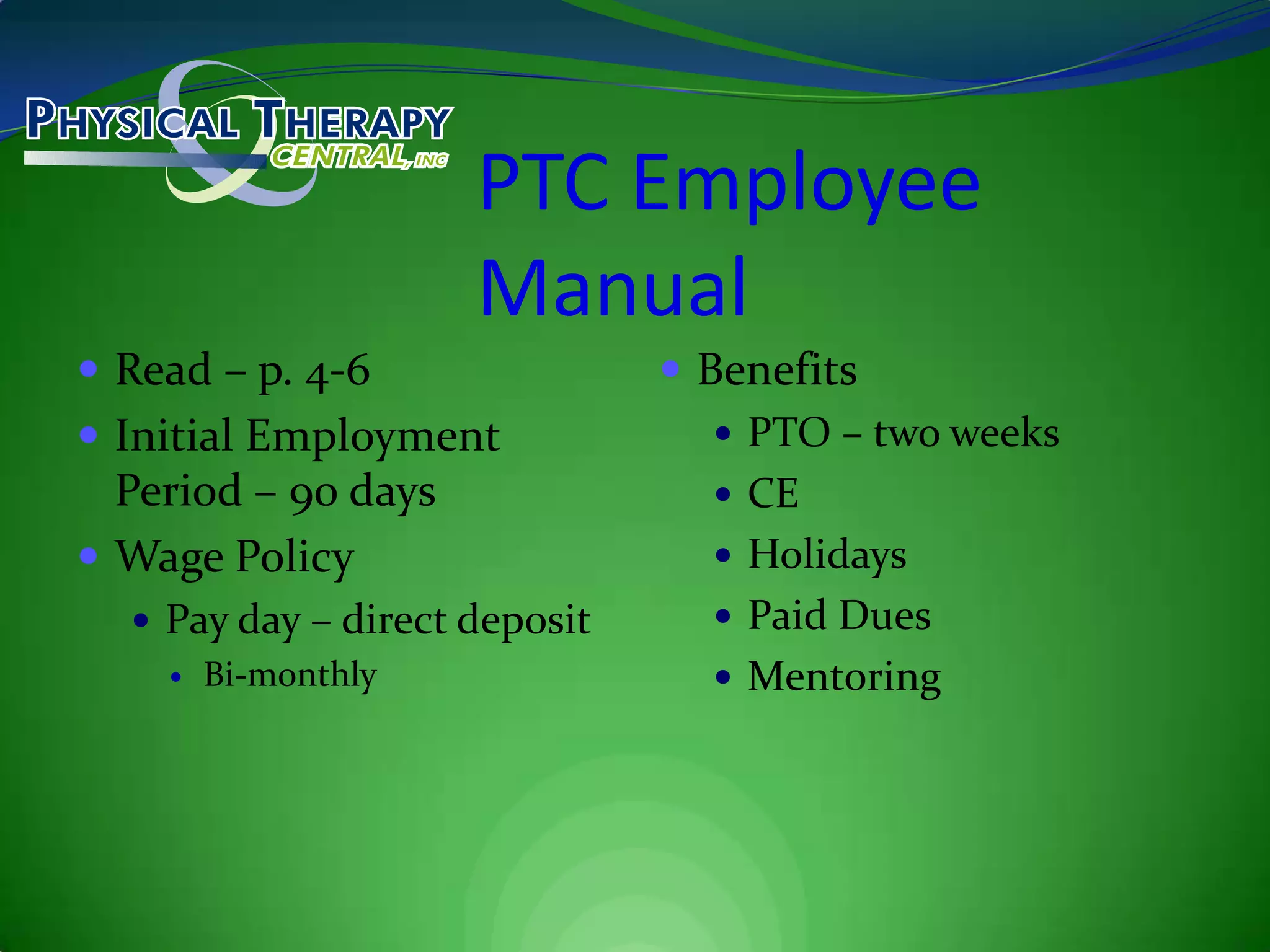 PTC Employee ManualRead – p. 4-6Initial Employment Period – 90 daysWage PolicyPay day – direct depositBi-monthlyBenefitsPTO – two weeksCEHolidaysPaid DuesMentoring