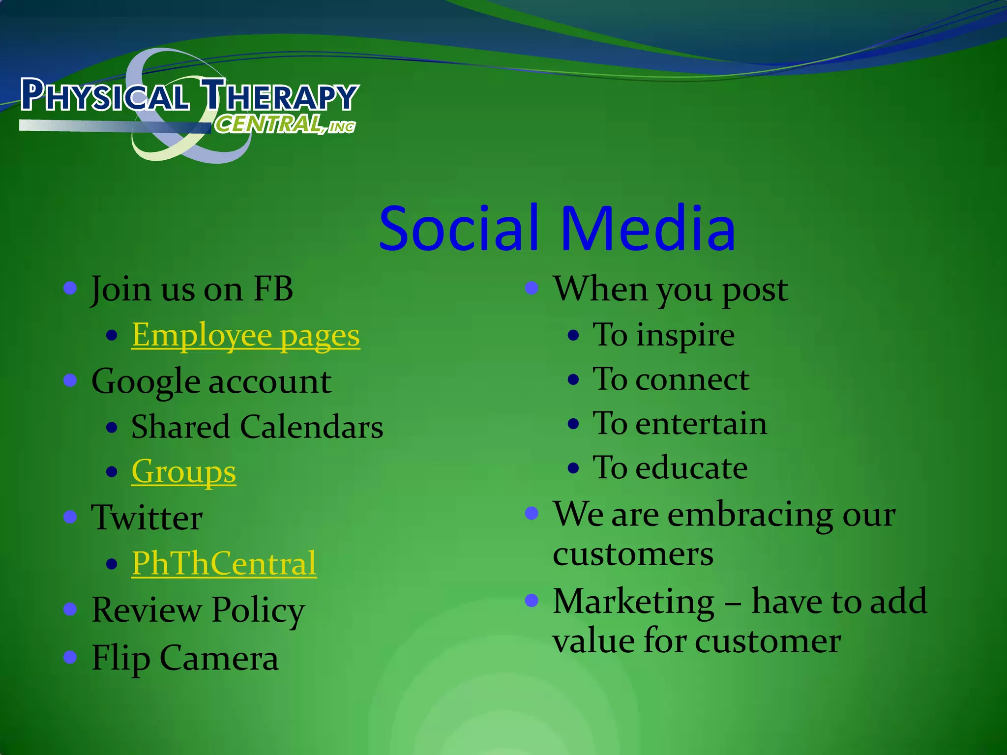 Social MediaJoin us on FBEmployee pagesGoogle accountShared CalendarsGroupsTwitterPhThCentralReview PolicyFlip Camera When you postTo inspireTo connectTo entertainTo educateWe are embracing our customersMarketing – have to add value for customer