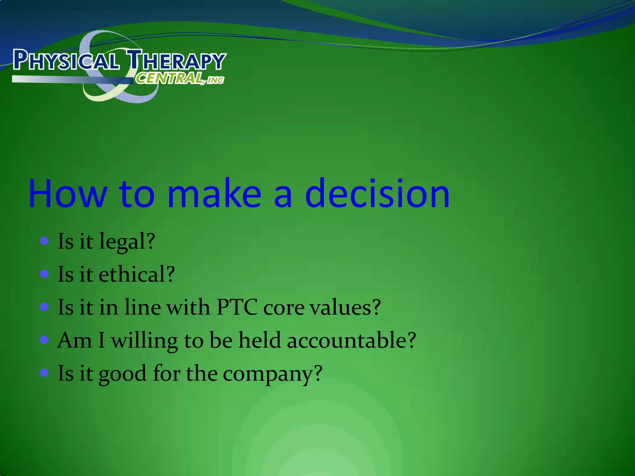 How to make a decisionIs it legal?Is it ethical?Is it in line with PTC core values?Am I willing to be held accountable?Is it good for the company?