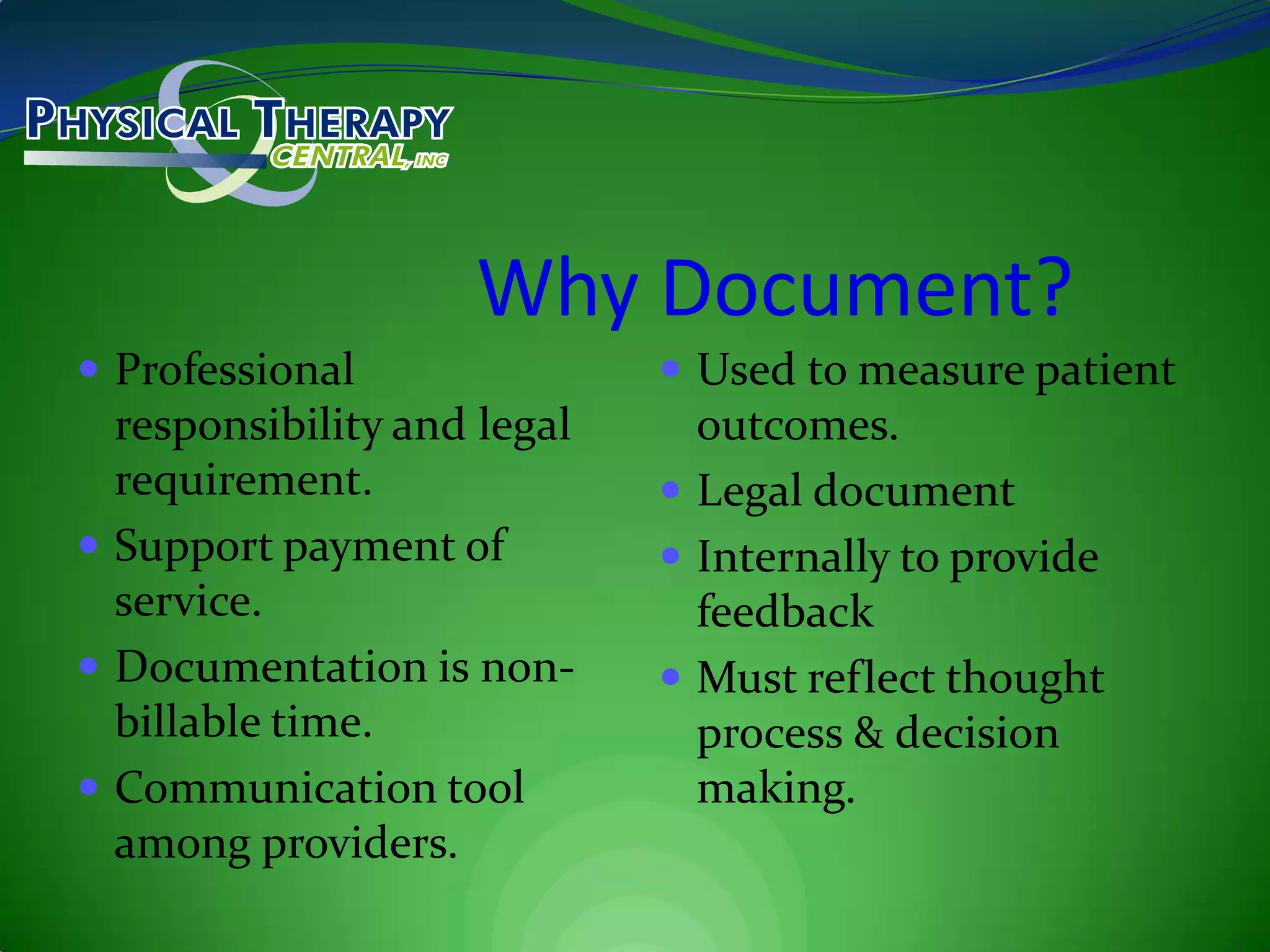 Why Document?Professional responsibility and legal requirement.Support payment of service.Documentation is non-billable time.Communication tool among providers.Used to measure patient outcomes.Legal documentInternally to provide feedbackMust reflect thought process & decision making.