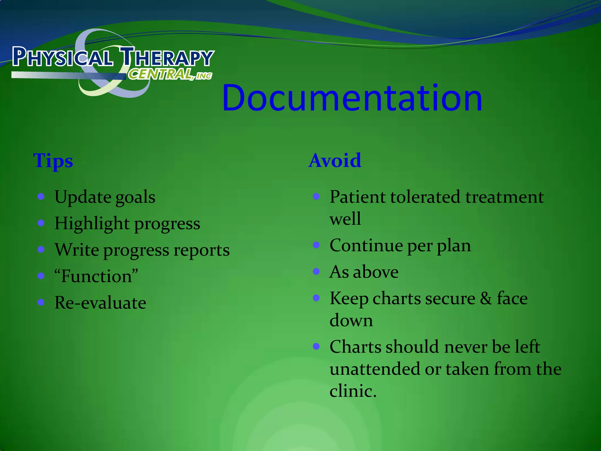 DocumentationTipsAvoidUpdate goalsHighlight progressWrite progress reports“Function”Re-evaluatePatient tolerated treatment wellContinue per planAs aboveKeep charts secure & face downCharts should never be left unattended or taken from the clinic.