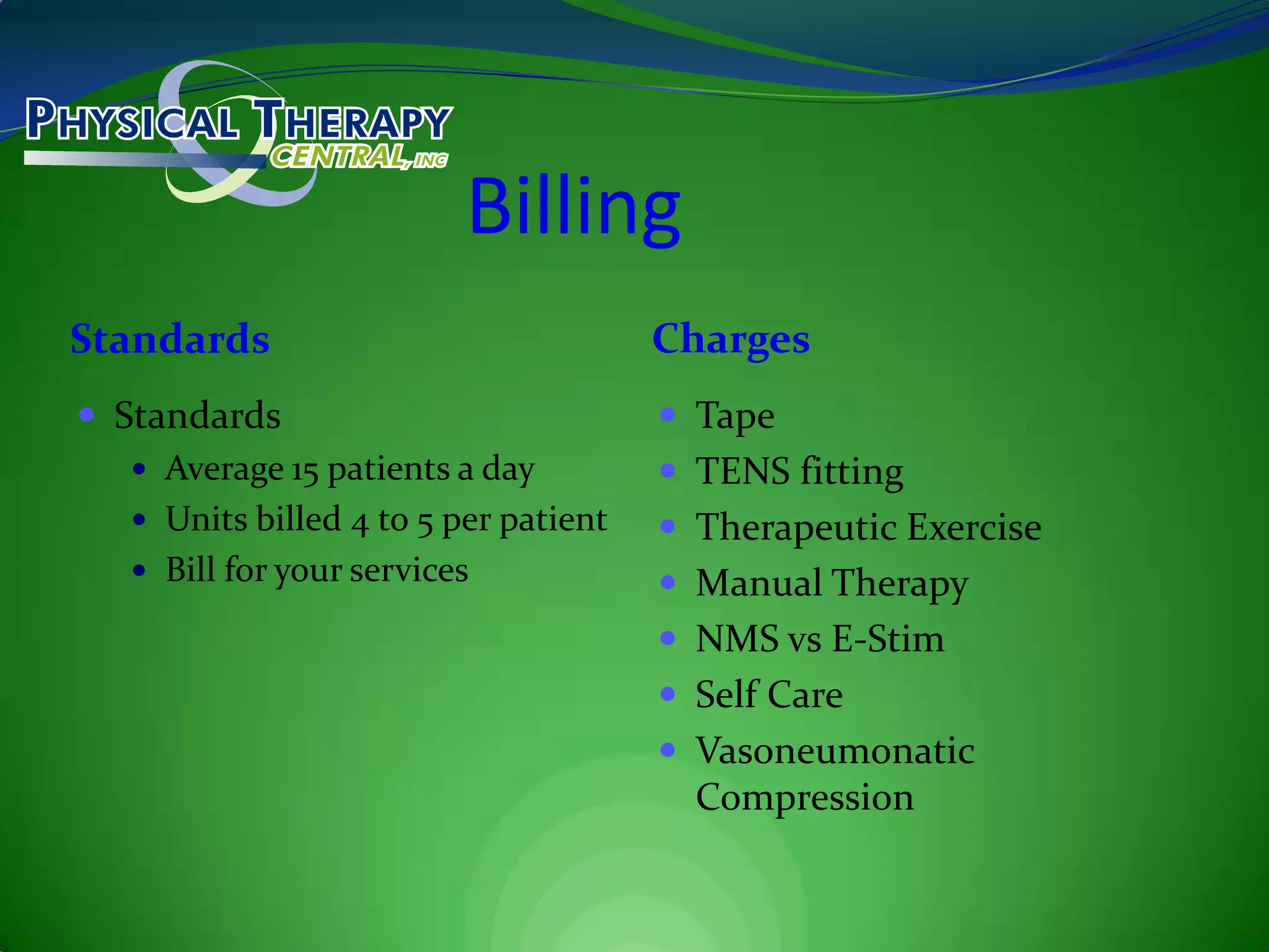 BillingStandardsChargesStandardsAverage 15 patients a dayUnits billed 4 to 5 per patientBill for your servicesTapeTENS fittingTherapeutic ExerciseManual TherapyNMS vs E-StimSelf CareVasoneumonatic Compression