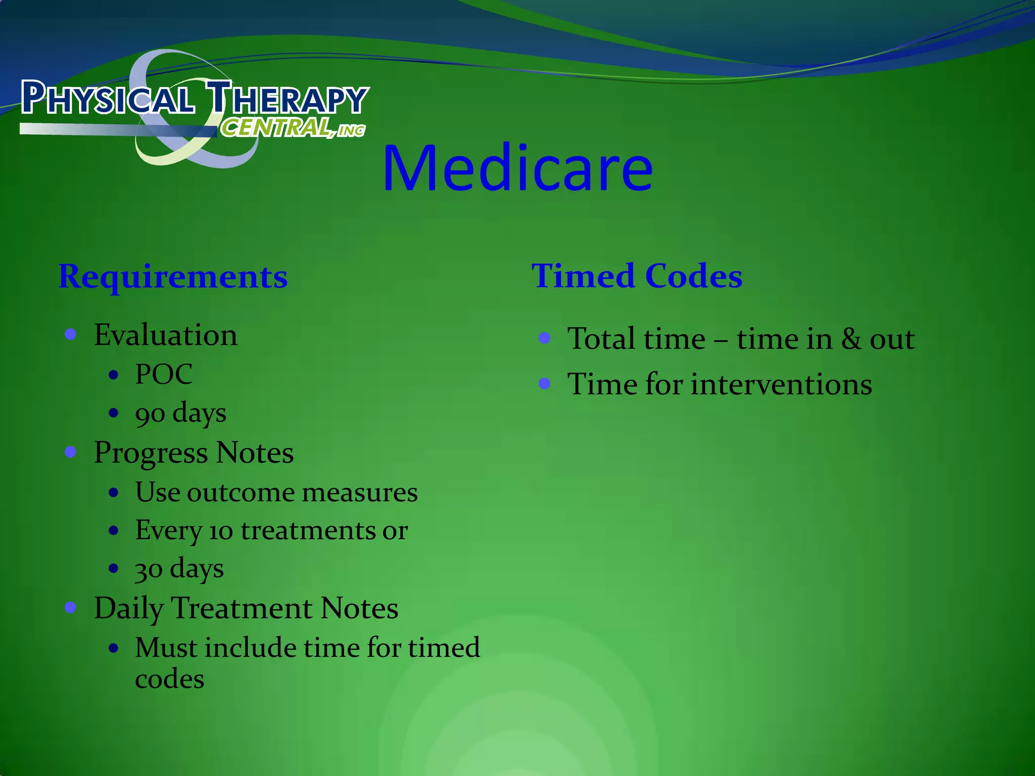 MedicareRequirementsTimed CodesEvaluationPOC90 daysProgress NotesUse outcome measuresEvery 10 treatments or30 daysDaily Treatment NotesMust include time for timed codesTotal time – time in & outTime for interventions