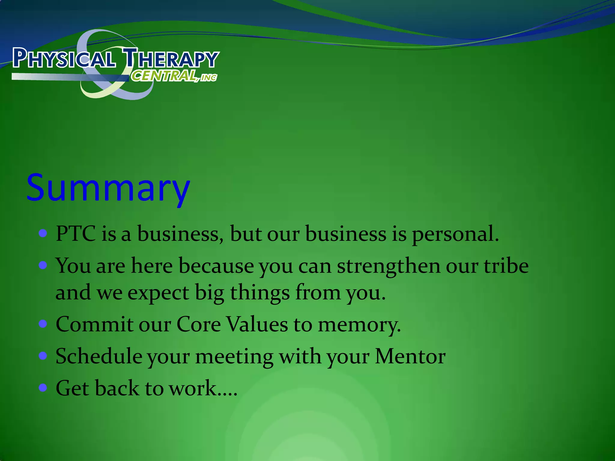 SummaryPTC is a business, but our business is personal.You are here because you can strengthen our tribe and we expect big things from you.Commit our Core Values to memory.Schedule your meeting with your MentorGet back to work….