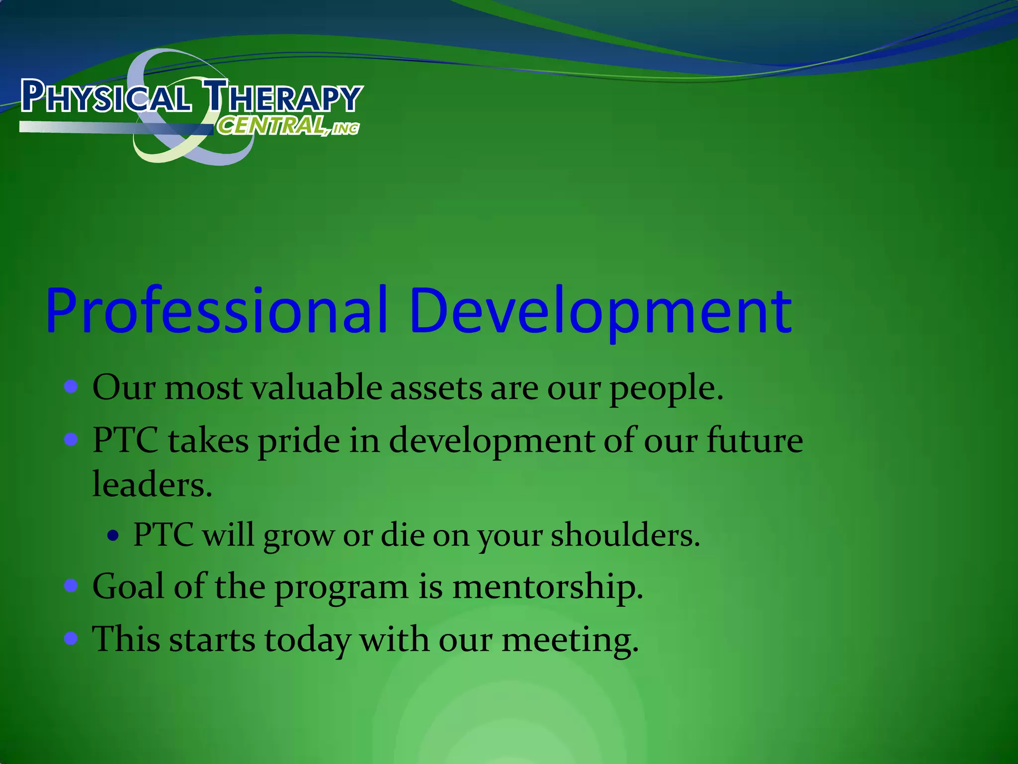 Professional DevelopmentOur most valuable assets are our people. PTC takes pride in development of our future leaders.PTC will grow or die on your shoulders.Goal of the program is mentorship.This starts today with our meeting.