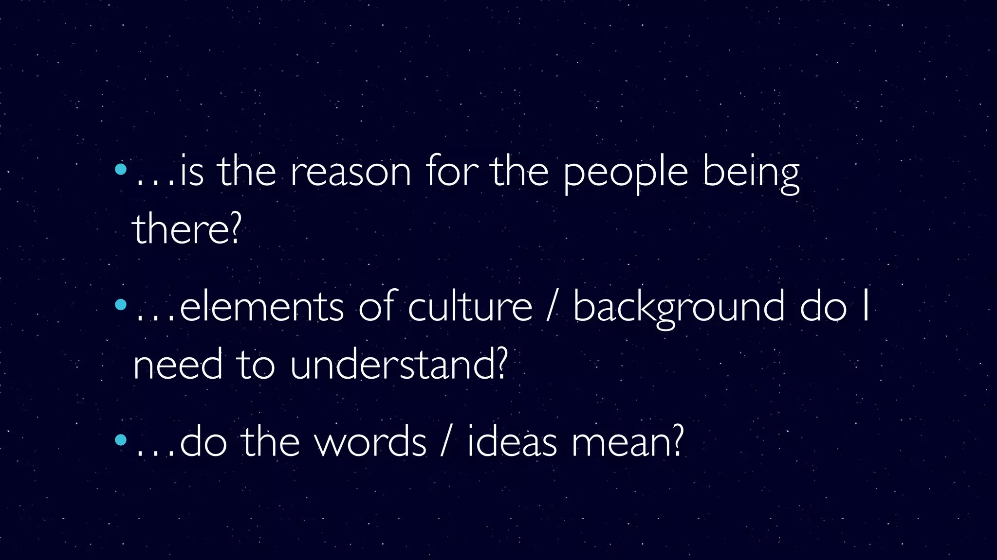 •…is the reason for the people being
there?
•…elements of culture / background do I
need to understand?
•…do the words / ideas mean?
 