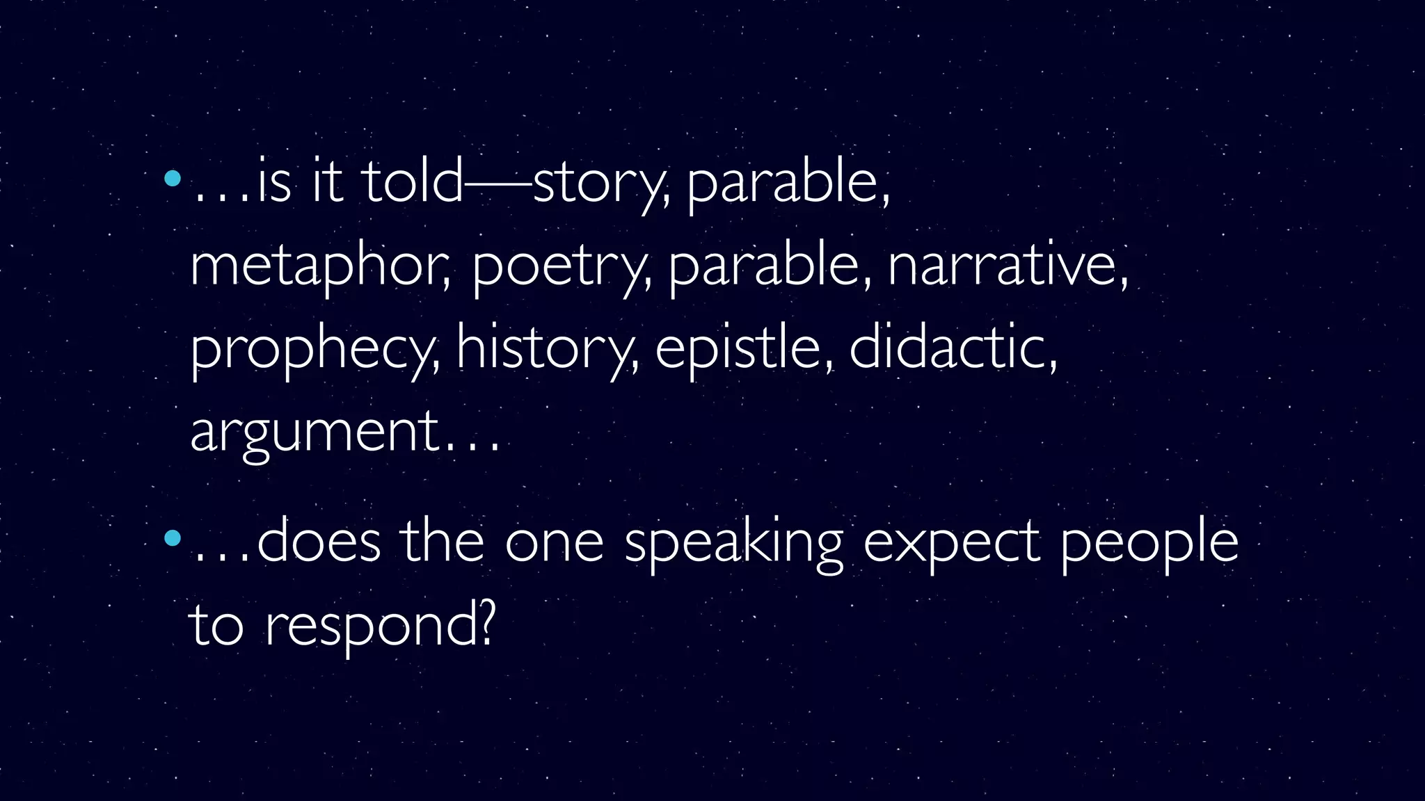 •…is it told—story, parable,
metaphor, poetry, parable, narrative,
prophecy, history, epistle, didactic,
argument…
•…does the one speaking expect people
to respond?
 