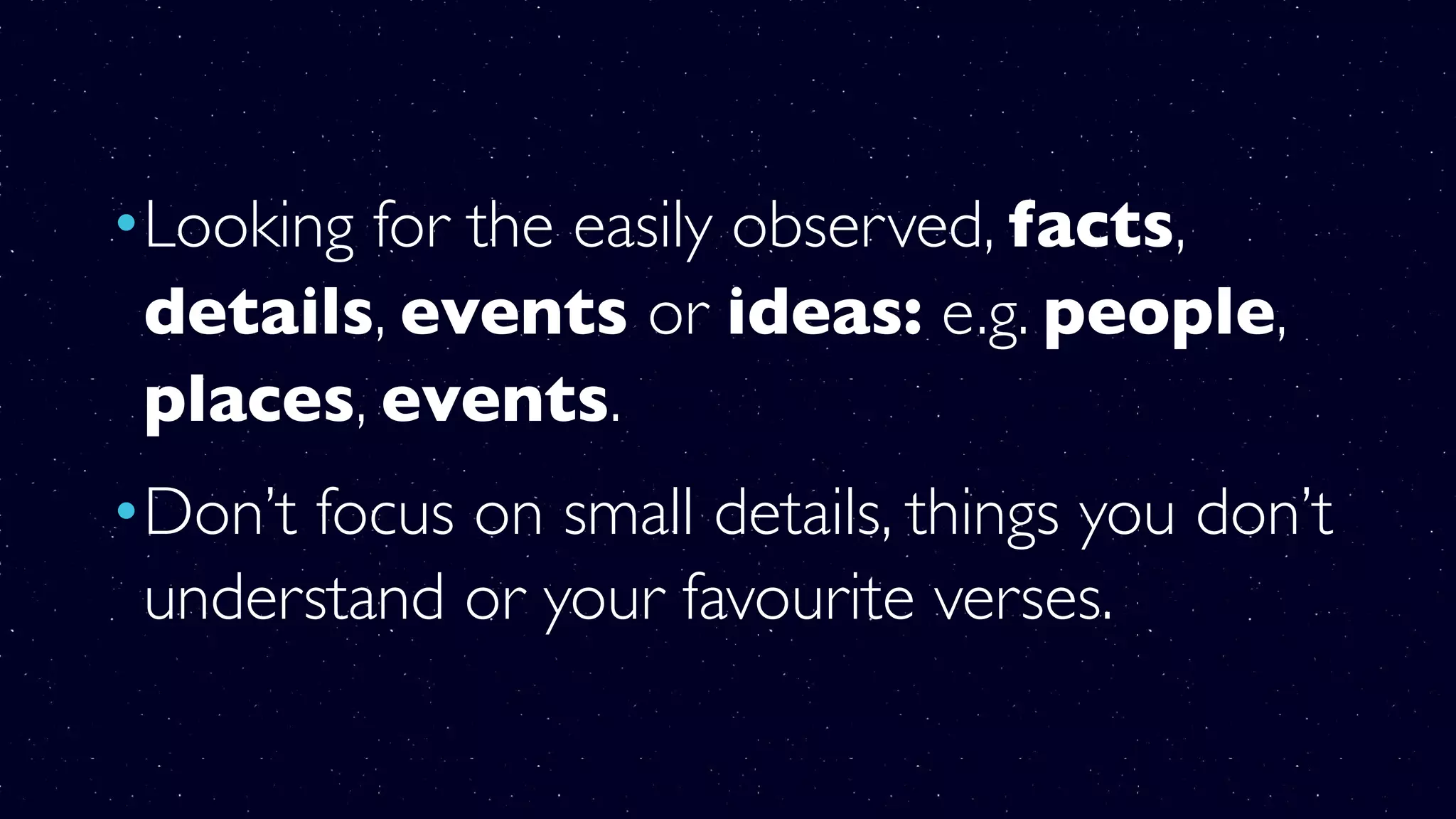 •Looking for the easily observed, facts,
details, events or ideas: e.g. people,
places, events.
•Don’t focus on small details, things you don’t
understand or your favourite verses.
 