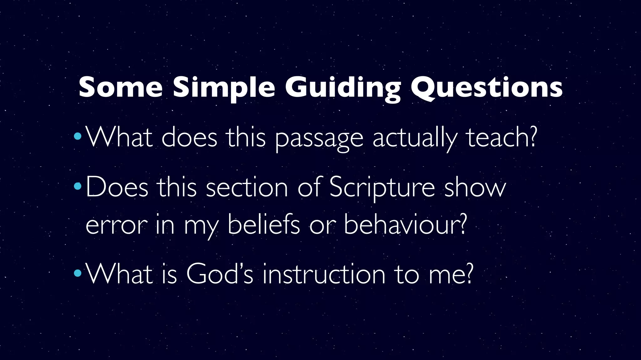 Some Simple Guiding Questions
•What does this passage actually teach?
•Does this section of Scripture show
error in my beliefs or behaviour?
•What is God’s instruction to me?
 