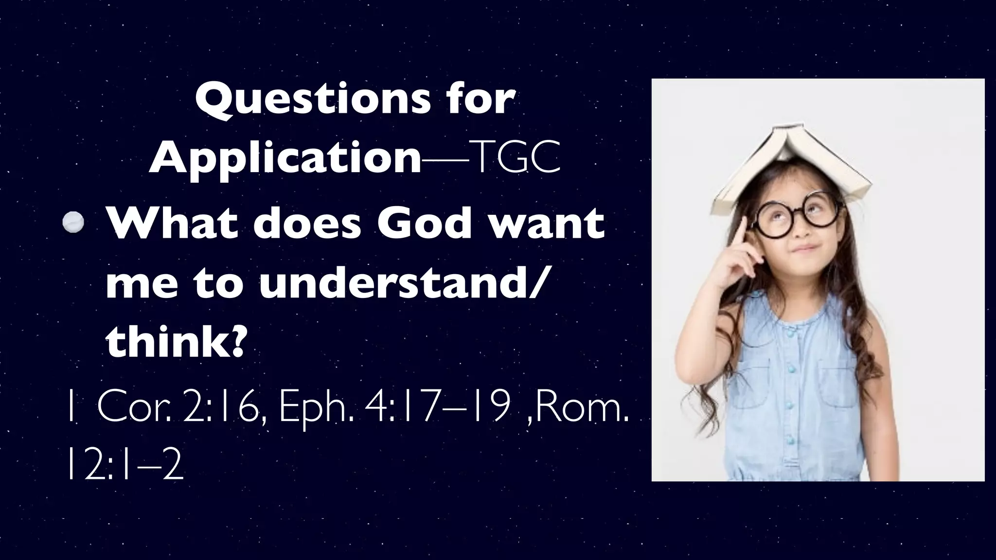 Questions for
Application—TGC
What does God want
me to understand/
think?
1 Cor. 2:16, Eph. 4:17–19 ,Rom.
12:1–2
 