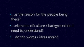 •…is the reason for the people being
there?
•…elements of culture / background do I
need to understand?
•…do the words / ideas mean?
 