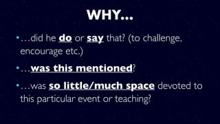 WHY…
•…did he do or say that? (to challenge,
encourage etc.)
•…was this mentioned?
•…was so little/much space devoted to
this particular event or teaching?
 