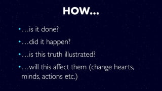 HOW…
•…is it done?
•…did it happen?
•…is this truth illustrated?
•…will this affect them (change hearts,
minds, actions etc.)
 