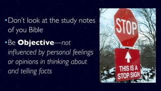 •Don’t look at the study notes
of you Bible
•Be Objective—not
inﬂuenced by personal feelings
or opinions in thinking about
and telling facts
 