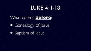 LUKE 4:1-13
What comes before?
Genealogy of Jesus
Baptism of Jesus
 