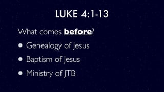LUKE 4:1-13
What comes before?
Genealogy of Jesus
Baptism of Jesus
Ministry of JTB
 