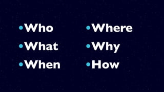 •Who
•What
•When
•Where
•Why
•How
 