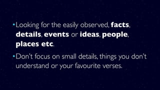 •Looking for the easily observed, facts,
details, events or ideas, people,
places etc.
•Don’t focus on small details, things you don’t
understand or your favourite verses.
 