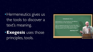 •Hermeneutics gives us
the tools to discover a
text’s meaning.
•Exegesis uses those
principles, tools.
 