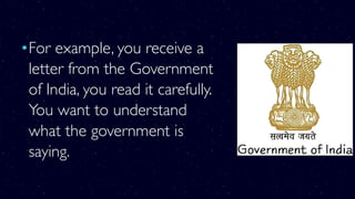 •For example, you receive a
letter from the Government
of India, you read it carefully.
You want to understand
what the government is
saying.
 