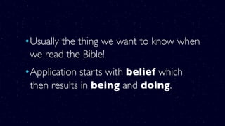 •Usually the thing we want to know when
we read the Bible!
•Application starts with belief which
then results in being and doing.
 
