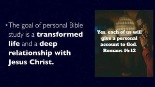 •The goal of personal Bible
study is a transformed
life and a deep
relationship with
Jesus Christ.
 