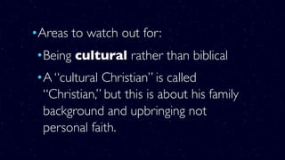 •Areas to watch out for:
•Being cultural rather than biblical
•A “cultural Christian” is called
“Christian,” but this is about his family
background and upbringing not
personal faith.
 
