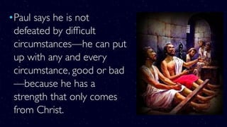 •Paul says he is not
defeated by difﬁcult
circumstances—he can put
up with any and every
circumstance, good or bad
—because he has a
strength that only comes
from Christ.
 