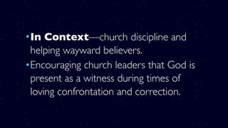 •In Context—church discipline and
helping wayward believers.
•Encouraging church leaders that God is
present as a witness during times of
loving confrontation and correction.
 