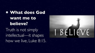 What does God
want me to
believe?
Truth is not simply
intellectual—it shapes
how we live, Luke 8:15.
 